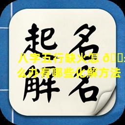 八字五行缺火怎 🐱 么办有哪些化解方法
